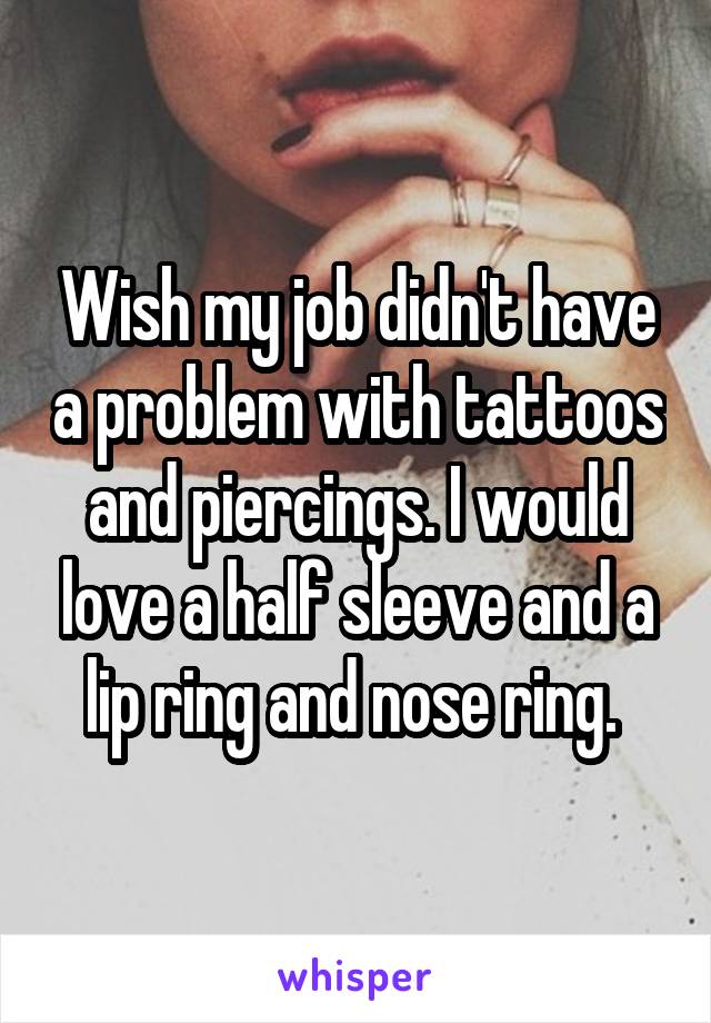 Wish my job didn't have a problem with tattoos and piercings. I would love a half sleeve and a lip ring and nose ring. 