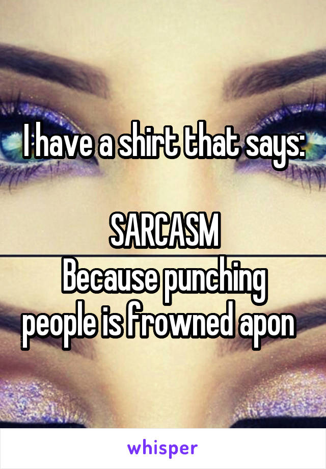 I have a shirt that says: 
SARCASM
Because punching people is frowned apon  