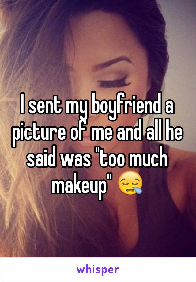 I sent my boyfriend a picture of me and all he said was "too much makeup" 😪