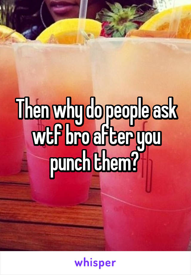Then why do people ask wtf bro after you punch them? 