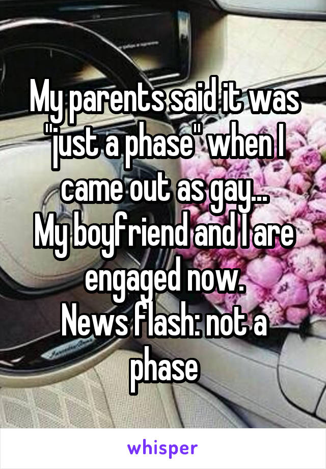 My parents said it was "just a phase" when I came out as gay...
My boyfriend and I are engaged now.
News flash: not a phase