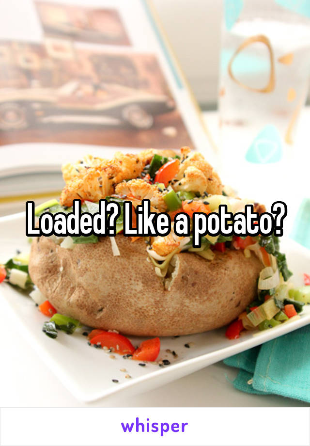 Loaded? Like a potato?