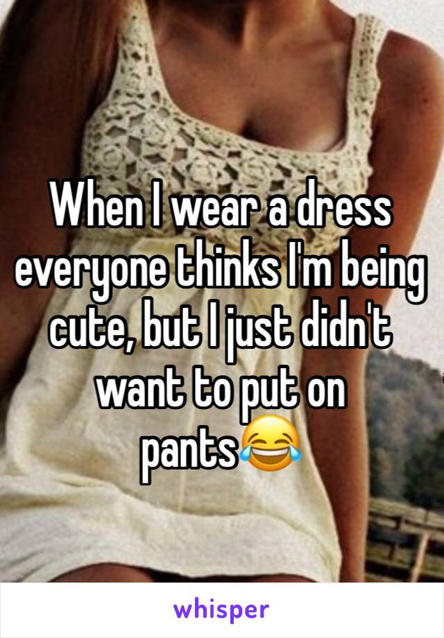 When I wear a dress everyone thinks I'm being cute, but I just didn't want to put on pants😂
