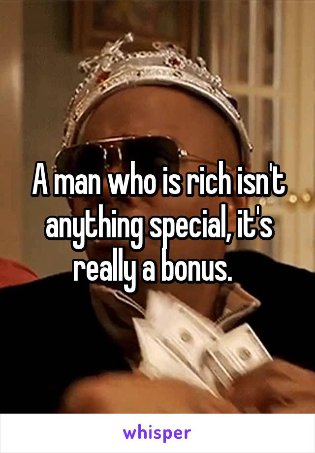 A man who is rich isn't anything special, it's really a bonus.  