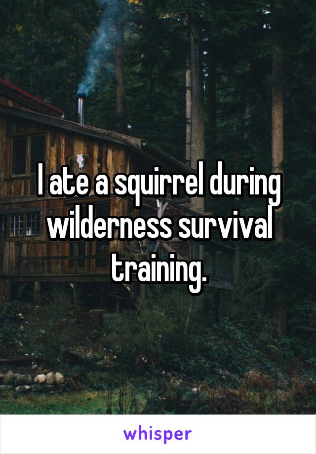 I ate a squirrel during wilderness survival training.