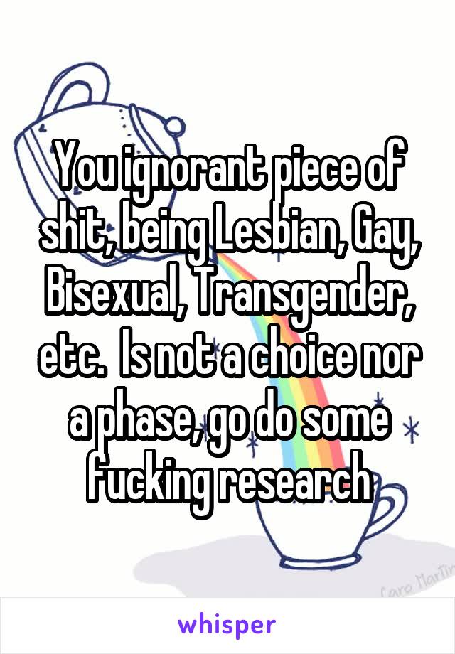 You ignorant piece of shit, being Lesbian, Gay, Bisexual, Transgender, etc.  Is not a choice nor a phase, go do some fucking research