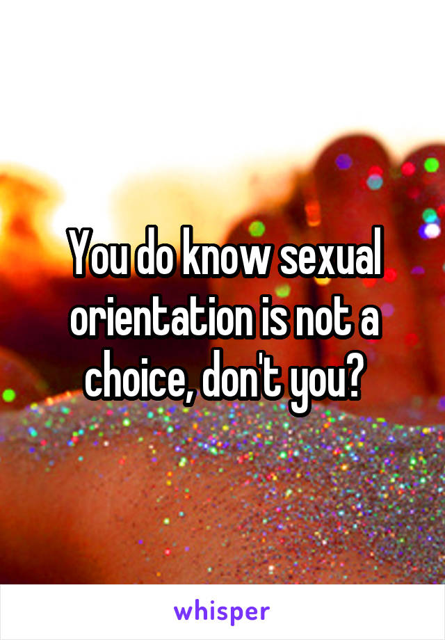 You do know sexual orientation is not a choice, don't you?