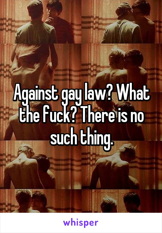 Against gay law? What the fuck? There is no such thing.