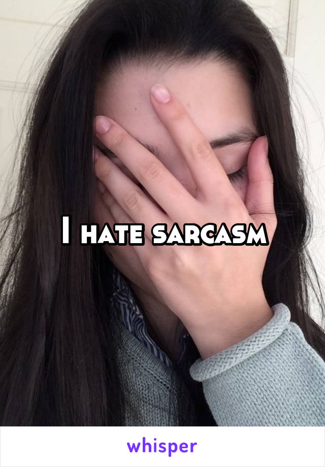I hate sarcasm