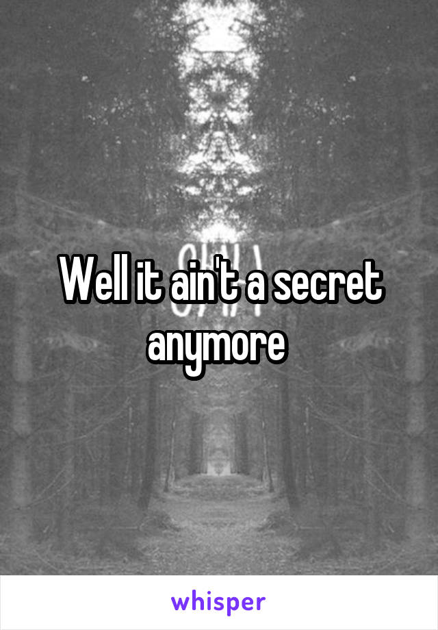 Well it ain't a secret anymore 