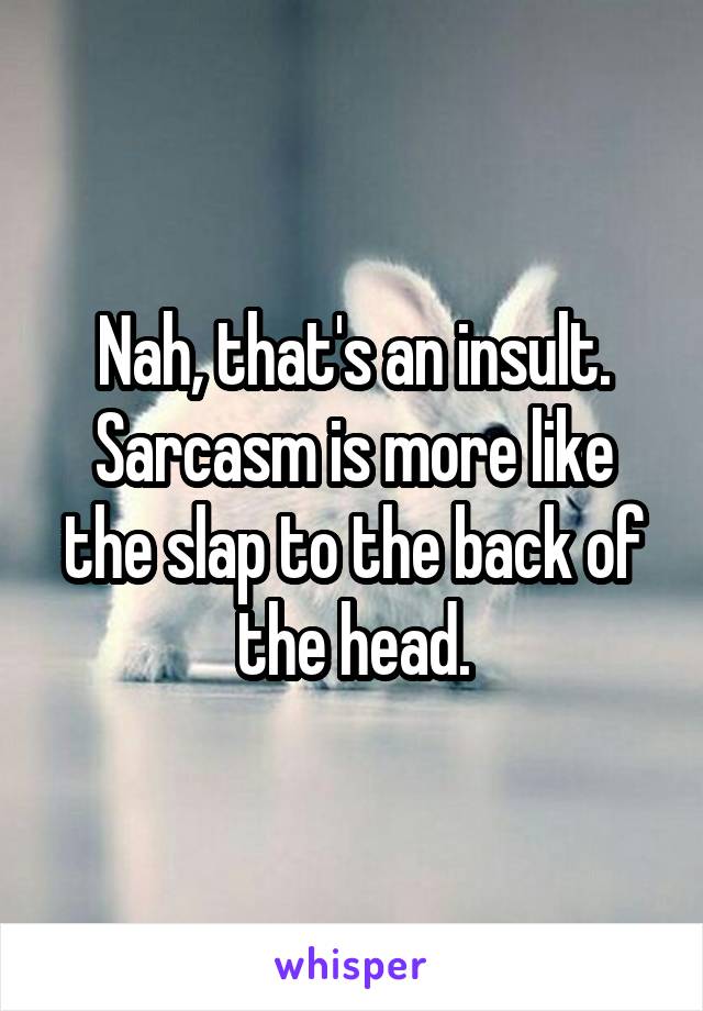 Nah, that's an insult. Sarcasm is more like the slap to the back of the head.