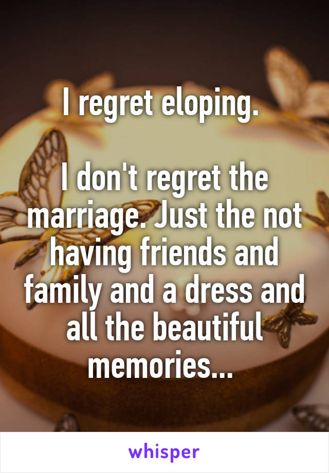 I regret eloping. 

I don't regret the marriage. Just the not having friends and family and a dress and all the beautiful memories... 
