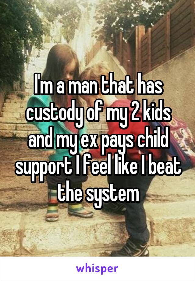 I'm a man that has custody of my 2 kids and my ex pays child support I feel like I beat the system