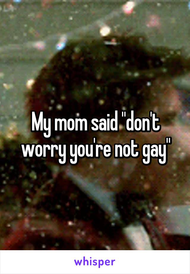 My mom said "don't worry you're not gay"