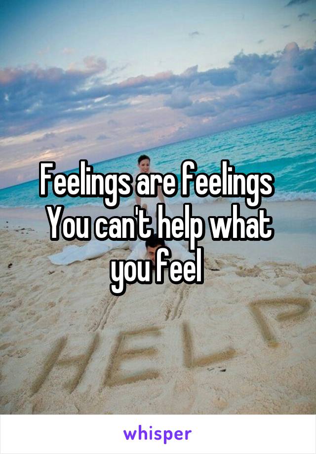 Feelings are feelings 
You can't help what you feel 