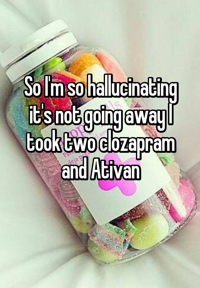 So I'm so hallucinating it's not going away I took two clozapram and Ativan
