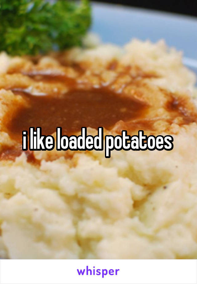 i like loaded potatoes 