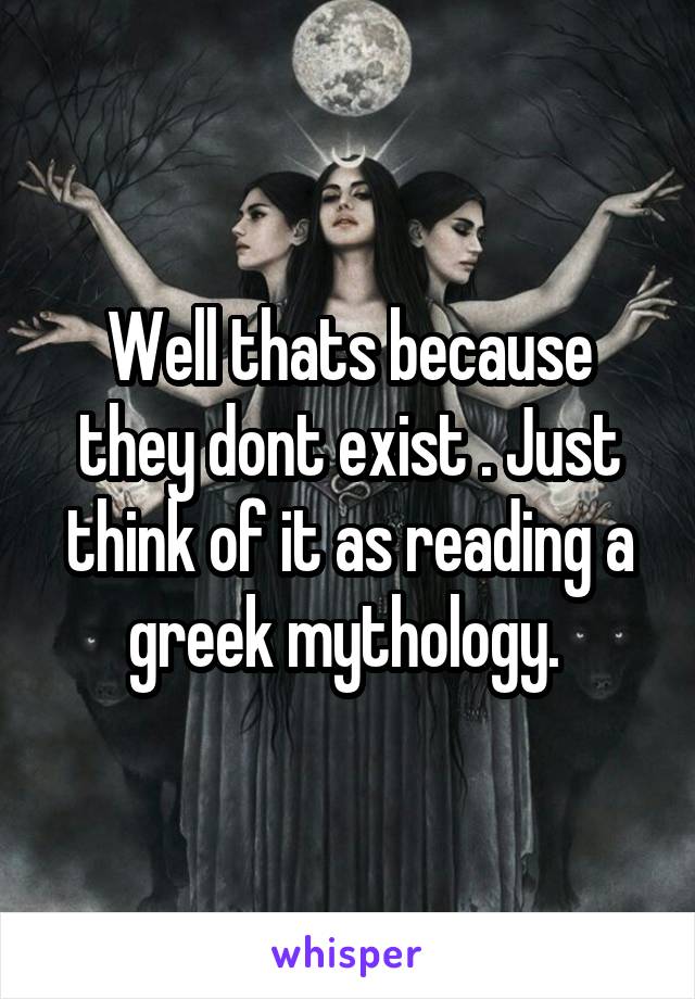 Well thats because they dont exist . Just think of it as reading a greek mythology. 