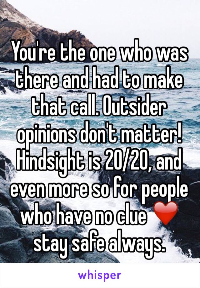 You're the one who was there and had to make that call. Outsider opinions don't matter! Hindsight is 20/20, and even more so for people who have no clue ❤️ stay safe always. 