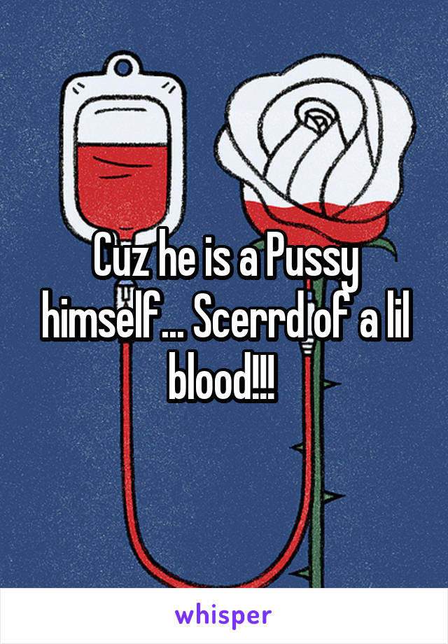 Cuz he is a Pussy himself... Scerrd of a lil blood!!! 
