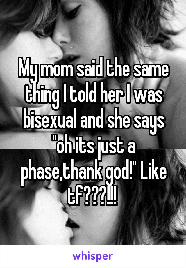 My mom said the same thing I told her I was bisexual and she says "oh its just a phase,thank god!" Like tf???!!! 