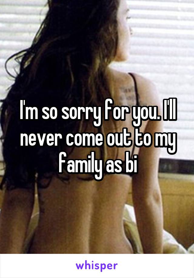 I'm so sorry for you. I'll never come out to my family as bi