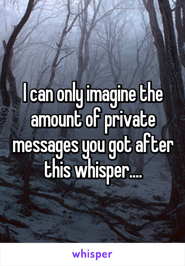 I can only imagine the amount of private messages you got after this whisper....