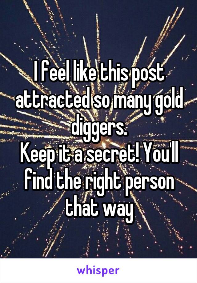 I feel like this post attracted so many gold diggers.
Keep it a secret! You'll find the right person that way