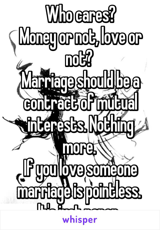 Who cares?
Money or not, love or not? 
Marriage should be a contract of mutual interests. Nothing more. 
If you love someone marriage is pointless. 
It's just paper. 