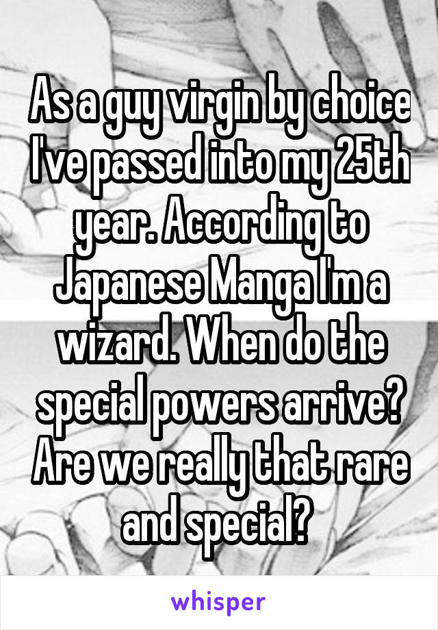As a guy virgin by choice I've passed into my 25th year. According to Japanese Manga I'm a wizard. When do the special powers arrive? Are we really that rare and special? 