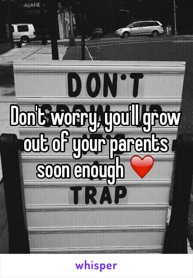 Don't worry, you'll grow out of your parents soon enough ❤️