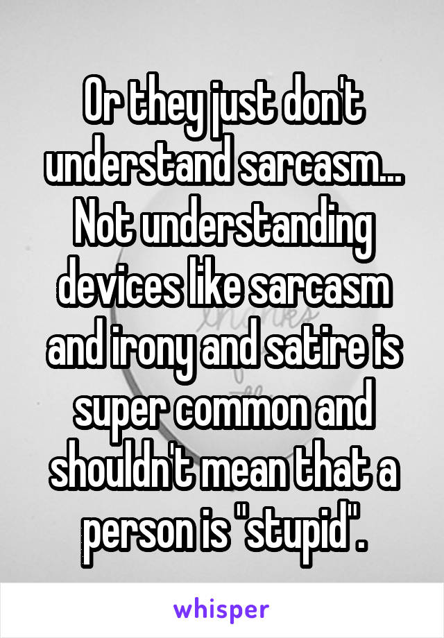Or they just don't understand sarcasm... Not understanding devices like sarcasm and irony and satire is super common and shouldn't mean that a person is "stupid".