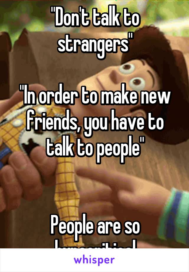 "Don't talk to strangers"

"In order to make new friends, you have to talk to people"


People are so hypocritical