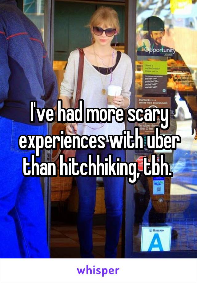 I've had more scary experiences with uber than hitchhiking, tbh. 