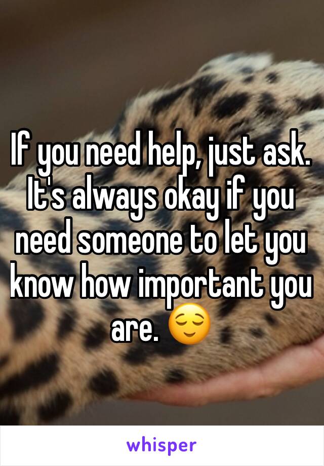 If you need help, just ask. It's always okay if you need someone to let you know how important you are. 😌