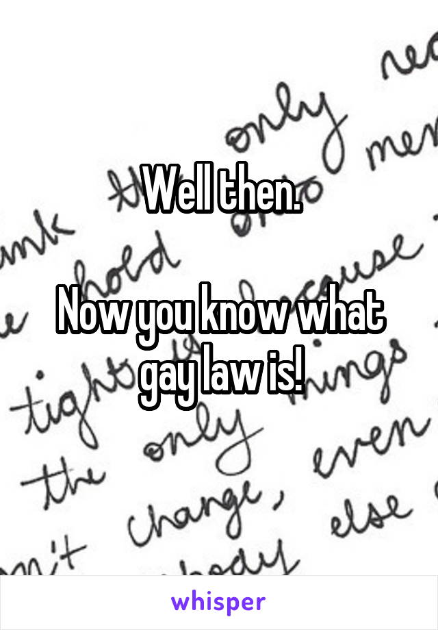 Well then.

Now you know what gay law is!
