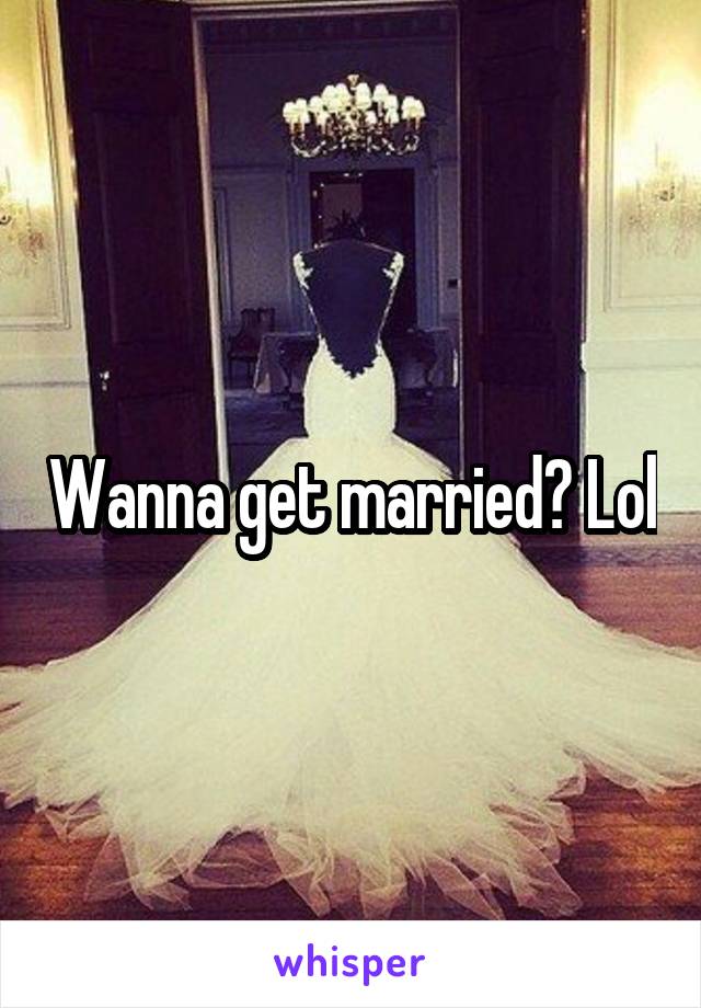 Wanna get married? Lol