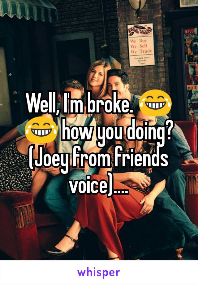 Well, I'm broke. 😂😂 how you doing? (Joey from friends voice)....