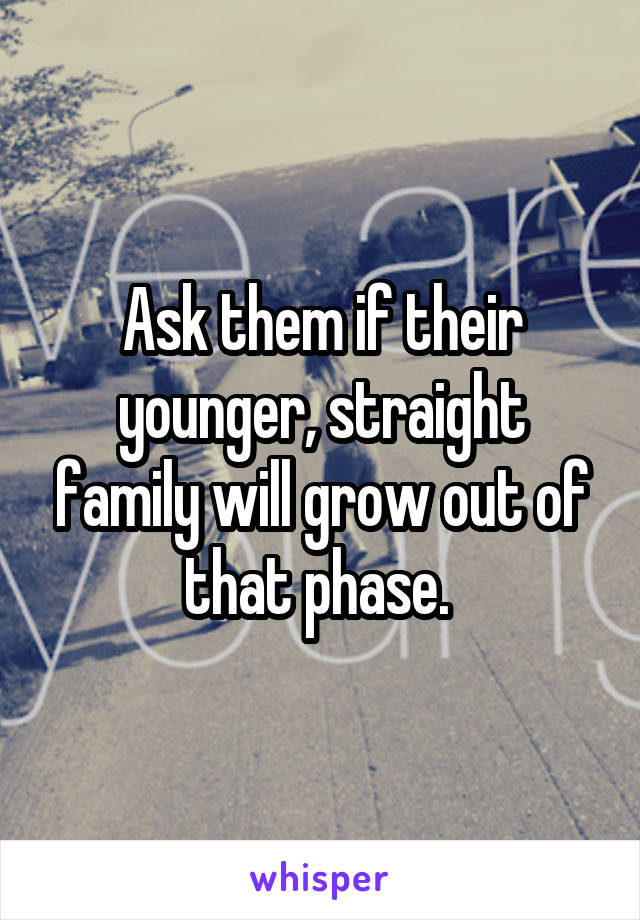 Ask them if their younger, straight family will grow out of that phase. 