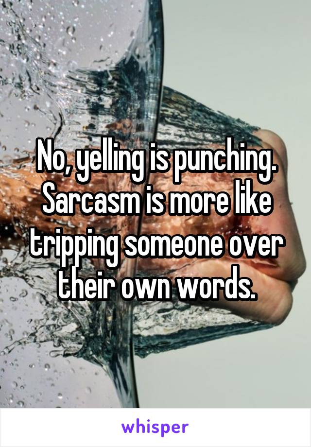 No, yelling is punching. Sarcasm is more like tripping someone over their own words.
