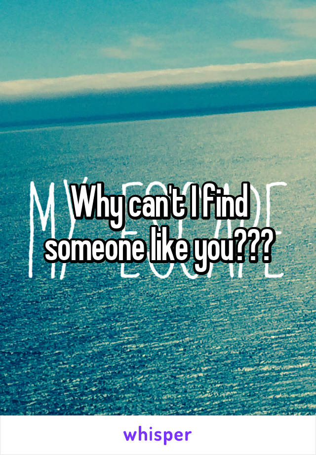 Why can't I find someone like you???