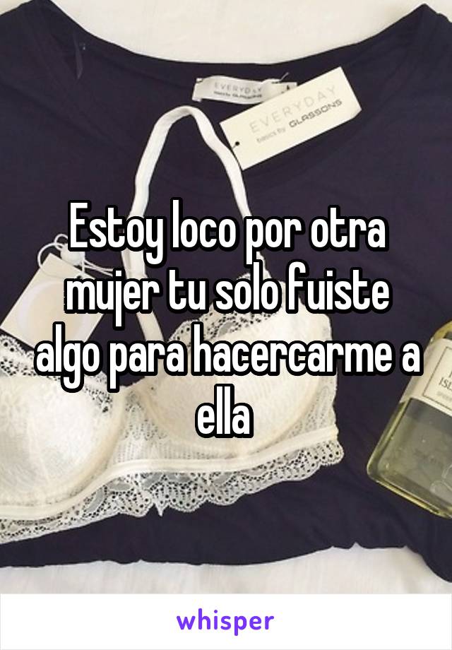 Estoy loco por otra mujer tu solo fuiste algo para hacercarme a ella 