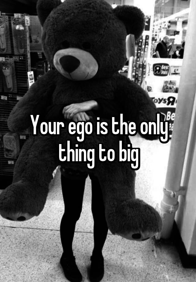 your-ego-is-the-only-thing-to-big