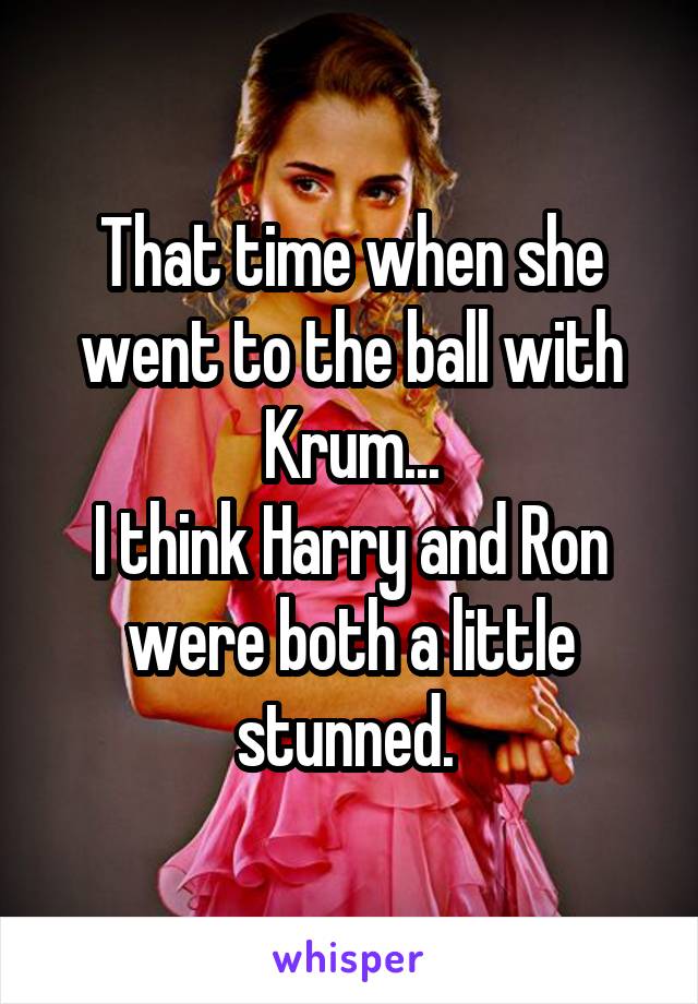That time when she went to the ball with Krum...
I think Harry and Ron were both a little stunned. 