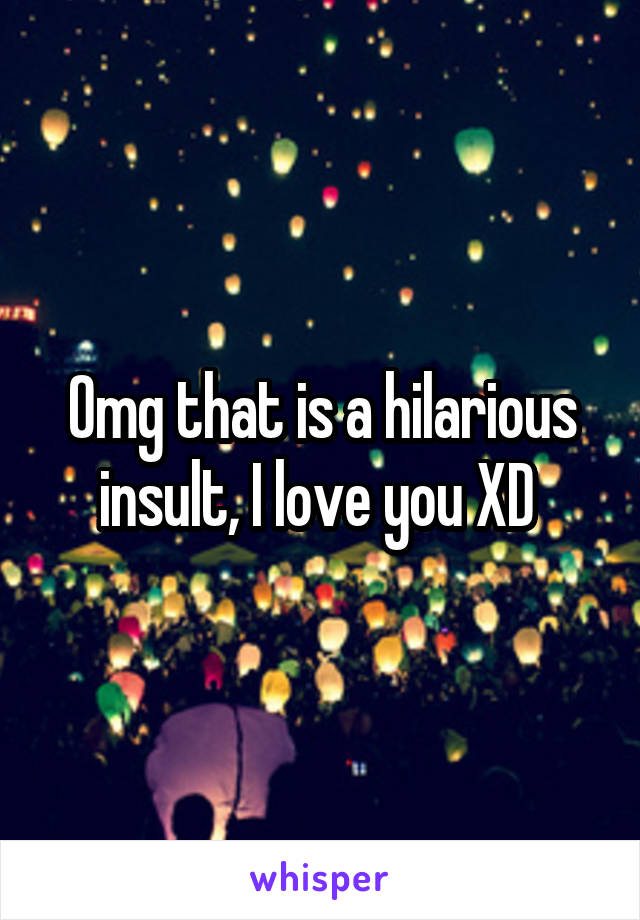 Omg that is a hilarious insult, I love you XD 