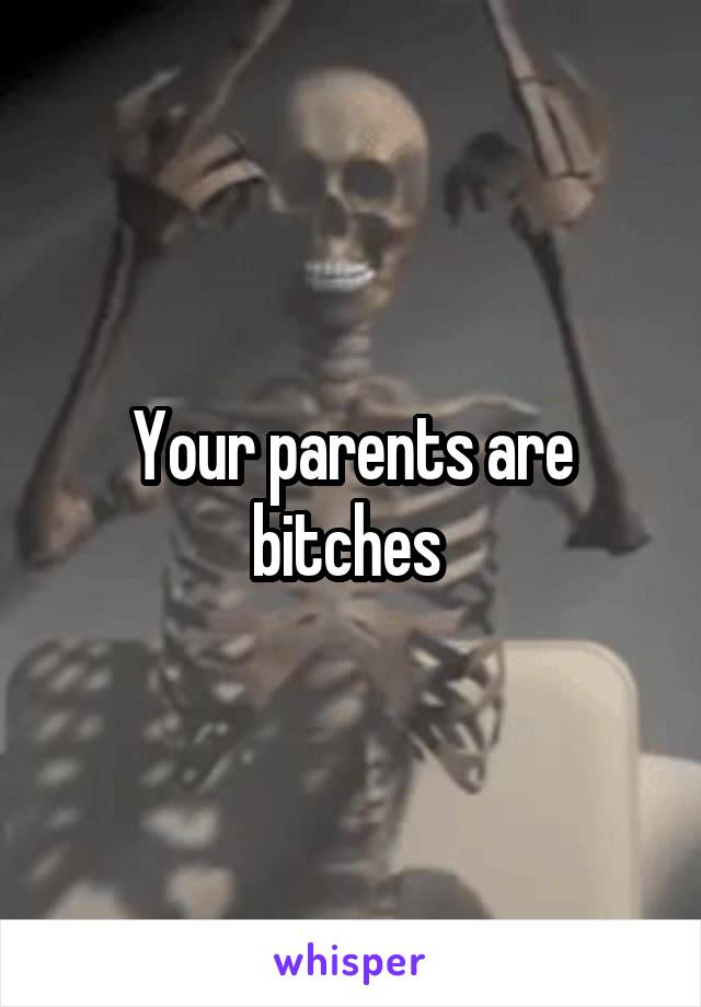 Your parents are bitches 