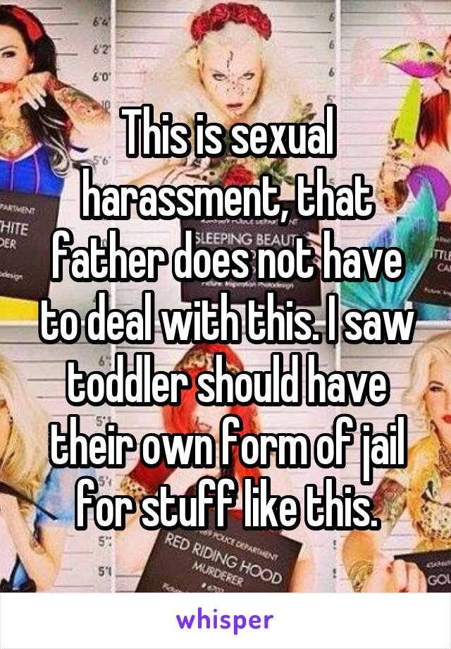 This is sexual harassment, that father does not have to deal with this. I saw toddler should have their own form of jail for stuff like this.