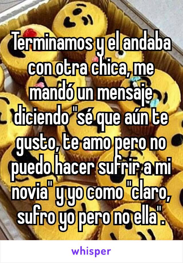 Terminamos y el andaba con otra chica, me mandó un mensaje diciendo "sé que aún te gusto, te amo pero no puedo hacer sufrir a mi novia" y yo como "claro, sufro yo pero no ella".