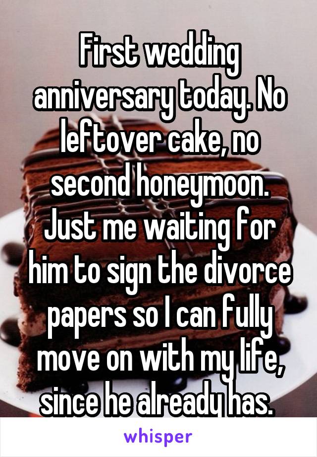 First wedding anniversary today. No leftover cake, no second honeymoon. Just me waiting for him to sign the divorce papers so I can fully move on with my life, since he already has. 