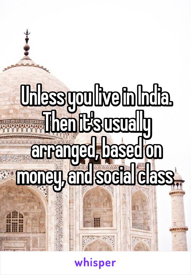 Unless you live in India. Then it's usually arranged, based on money, and social class 